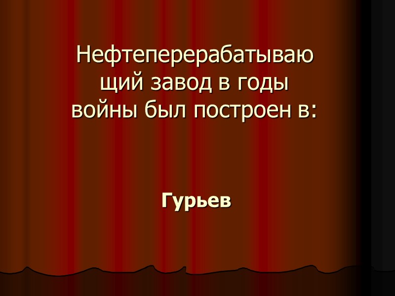 Нефтеперерабатывающий завод в годы войны был построен в: Гурьев